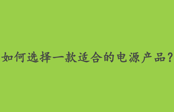 如何选择一款适合您的电源产品？